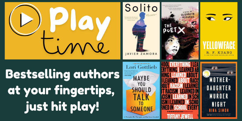 Play time. Bestselling authors at your fingertips; just hit play! Covers of "Solito" by Javier Zamora, "The Poet X" by Elizabeth Acevedo, "Yellowface" by R.
F. Kuang, "Maybe You Should Talk To Someone" by Lori Gottlieb, "Everything I Learned about Racism I Learned in School" by Tiffany Jewell, and "Mother-Daughter Murder Night" by Nina Simon.